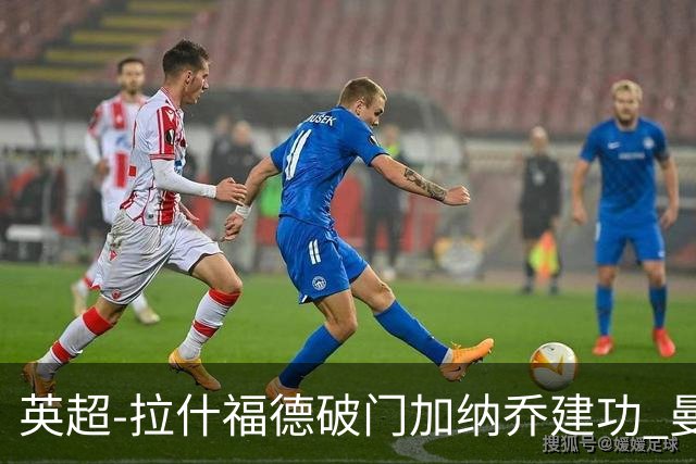 英超-拉什福德破门加纳乔建功 曼联3-0南安普顿